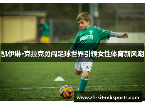 凯伊琳·克拉克勇闯足球世界引领女性体育新风潮 凯伊琳·克拉克勇闯足球世界引领女性体育新风潮