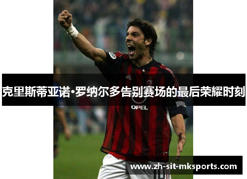 克里斯蒂亚诺·罗纳尔多告别赛场的最后荣耀时刻 克里斯蒂亚诺·罗纳尔多告别赛场的最后荣耀时刻