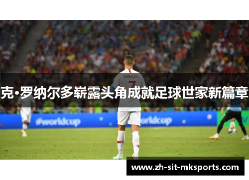 克·罗纳尔多崭露头角成就足球世家新篇章 克·罗纳尔多崭露头角成就足球世家新篇章