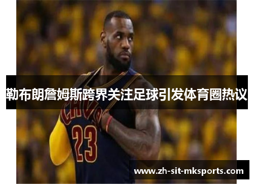 勒布朗詹姆斯跨界关注足球引发体育圈热议 勒布朗詹姆斯跨界关注足球引发体育圈热议
