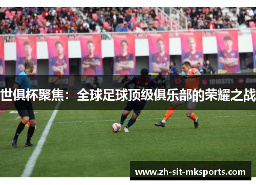 世俱杯聚焦:全球足球顶级俱乐部的荣耀之战 世俱杯聚焦:全球足球顶级俱乐部的荣耀之战