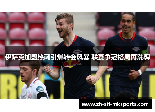 伊萨克加盟热刺引爆转会风暴 联赛争冠格局再洗牌 伊萨克加盟热刺引爆转会风暴 联赛争冠格局再洗牌