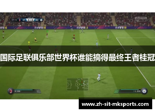 国际足联俱乐部世界杯谁能摘得最终王者桂冠 国际足联俱乐部世界杯谁能摘得最终王者桂冠
