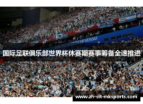 国际足联俱乐部世界杯休赛期赛事筹备全速推进 国际足联俱乐部世界杯休赛期赛事筹备全速推进