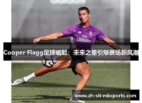 Cooper Flagg足球崛起:未来之星引爆赛场新风潮 Cooper Flagg足球崛起:未来之星引爆赛场新风潮