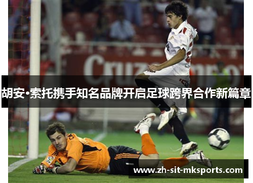 胡安·索托携手知名品牌开启足球跨界合作新篇章