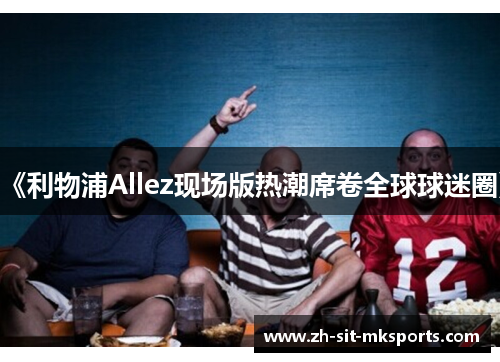 《利物浦Allez现场版热潮席卷全球球迷圈》