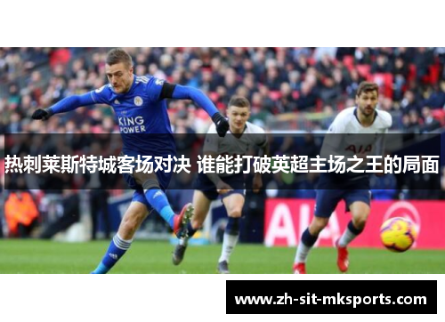 热刺莱斯特城客场对决 谁能打破英超主场之王的局面 热刺莱斯特城客场对决 谁能打破英超主场之王的局面