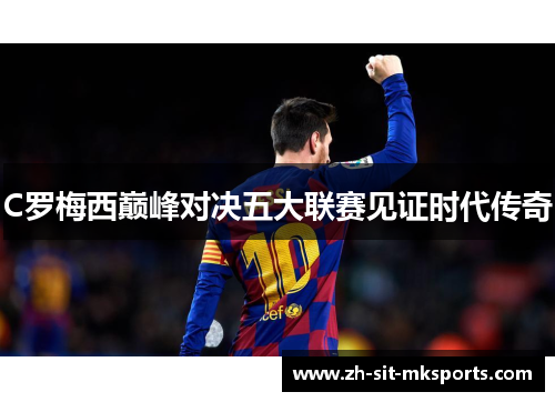 C罗梅西巅峰对决五大联赛见证时代传奇 C罗梅西巅峰对决五大联赛见证时代传奇