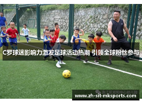 C罗球迷影响力激发足球活动热潮 引领全球粉丝参与 C罗球迷影响力激发足球活动热潮 引领全球粉丝参与