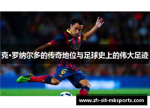 克·罗纳尔多的传奇地位与足球史上的伟大足迹 克·罗纳尔多的传奇地位与足球史上的伟大足迹