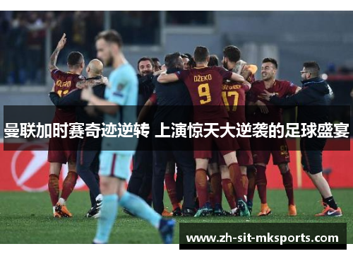 曼联加时赛奇迹逆转 上演惊天大逆袭的足球盛宴